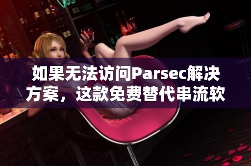 如果无法访问Parsec解决方案，这款免费替代串流软件值得一试