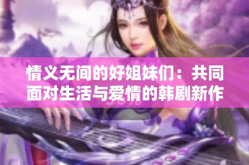 情义无间的好姐妹们：共同面对生活与爱情的韩剧新作