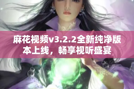 麻花视频v3.2.2全新纯净版本上线，畅享视听盛宴