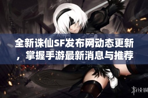 全新诛仙SF发布网动态更新，掌握手游最新消息与推荐攻略