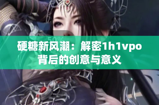 硬糖新风潮：解密1h1vpo背后的创意与意义