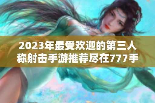 2023年最受欢迎的第三人称射击手游推荐尽在777手游网