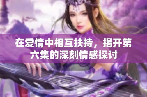 在爱情中相互扶持，揭开第六集的深刻情感探讨