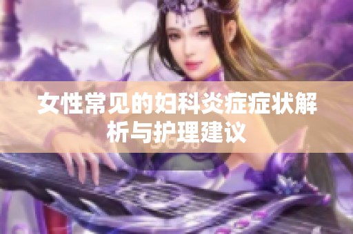 女性常见的妇科炎症症状解析与护理建议