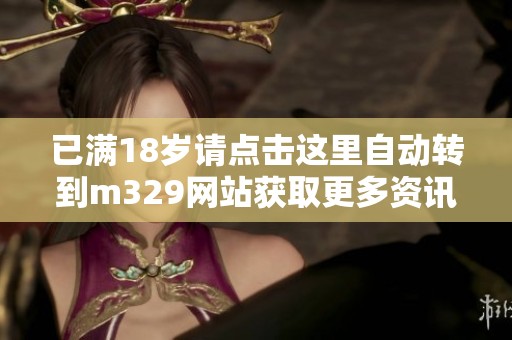 已满18岁请点击这里自动转到m329网站获取更多资讯