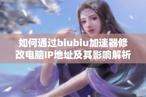 如何通过biubiu加速器修改电脑IP地址及其影响解析