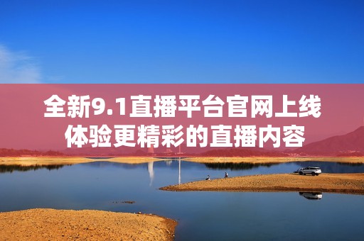 全新9.1直播平台官网上线 体验更精彩的直播内容