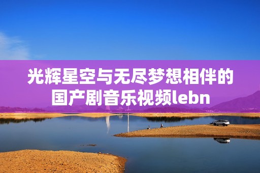 光辉星空与无尽梦想相伴的国产剧音乐视频lebn