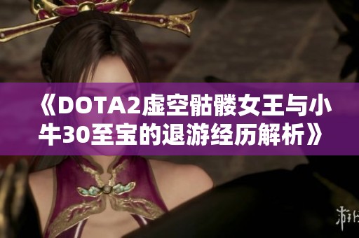 《DOTA2虚空骷髅女王与小牛30至宝的退游经历解析》