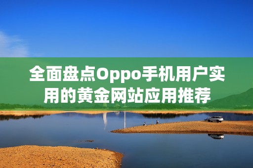 全面盘点Oppo手机用户实用的黄金网站应用推荐