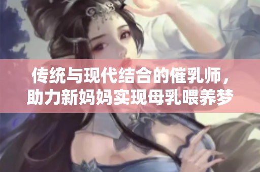 传统与现代结合的催乳师，助力新妈妈实现母乳喂养梦想