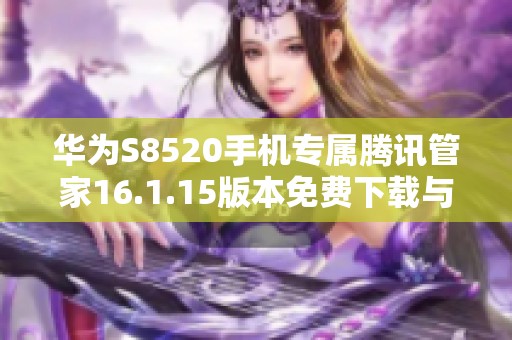 华为S8520手机专属腾讯管家16.1.15版本免费下载与安装指南