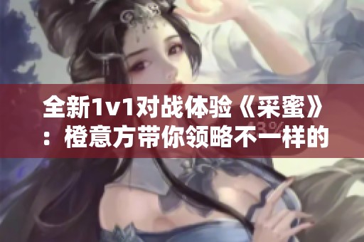 全新1v1对战体验《采蜜》：橙意方带你领略不一样的乐趣