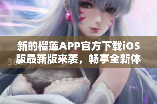 新的榴莲APP官方下载iOS版最新版来袭，畅享全新体验！