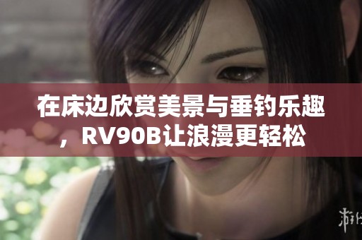 在床边欣赏美景与垂钓乐趣，RV90B让浪漫更轻松