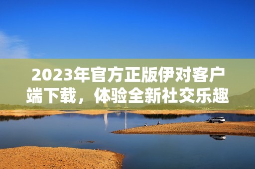 2023年官方正版伊对客户端下载，体验全新社交乐趣。