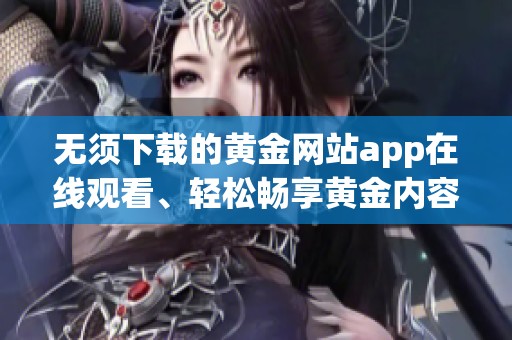 无须下载的黄金网站app在线观看、轻松畅享黄金内容