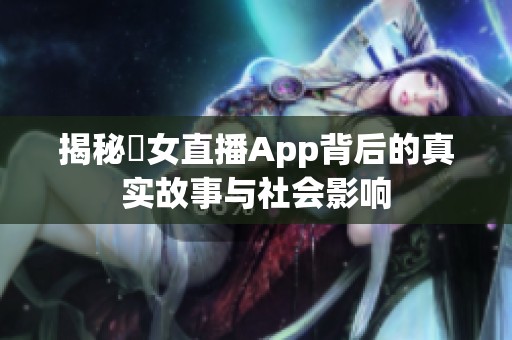 揭秘祼女直播App背后的真实故事与社会影响