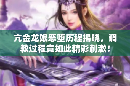 亢金龙娘恶堕历程揭晓，调教过程竟如此精彩刺激！