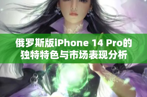 俄罗斯版iPhone 14 Pro的独特特色与市场表现分析