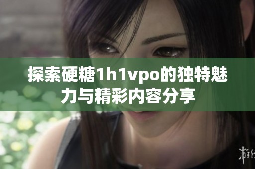 探索硬糖1h1vpo的独特魅力与精彩内容分享