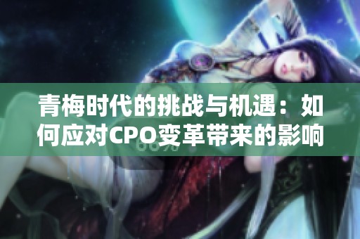 青梅时代的挑战与机遇：如何应对CPO变革带来的影响