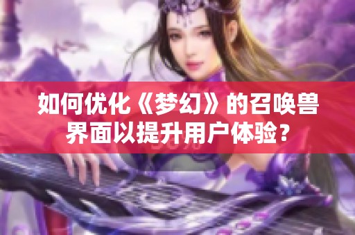 如何优化《梦幻》的召唤兽界面以提升用户体验？