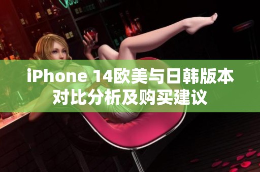 iPhone 14欧美与日韩版本对比分析及购买建议