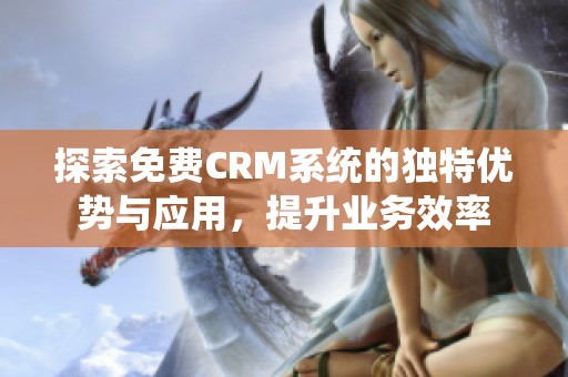 探索免费CRM系统的独特优势与应用，提升业务效率