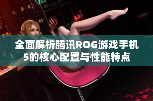 全面解析腾讯ROG游戏手机5的核心配置与性能特点