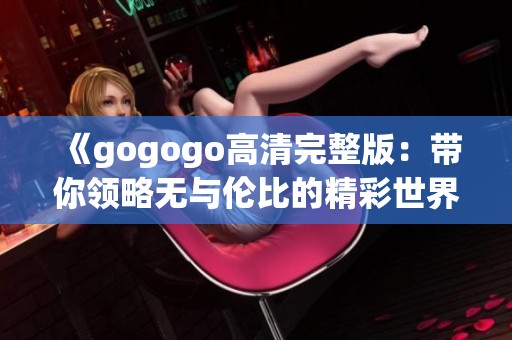 《gogogo高清完整版：带你领略无与伦比的精彩世界》