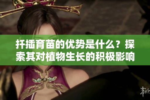 扦插育苗的优势是什么？探索其对植物生长的积极影响