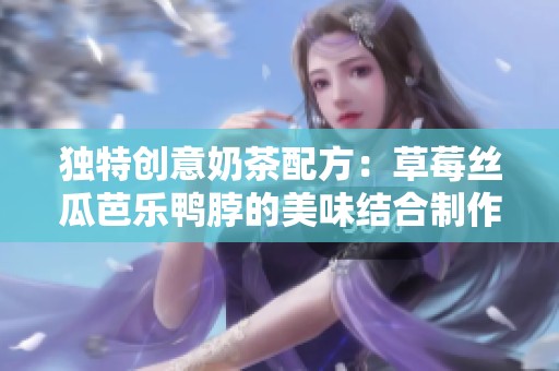 独特创意奶茶配方：草莓丝瓜芭乐鸭脖的美味结合制作指南