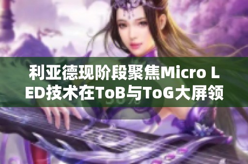 利亚德现阶段聚焦Micro LED技术在ToB与ToG大屏领域的应用探索