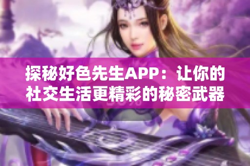 探秘好色先生APP：让你的社交生活更精彩的秘密武器