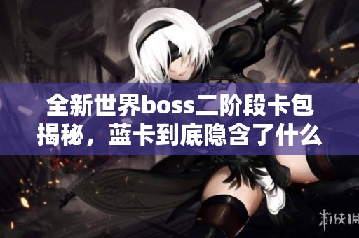 全新世界boss二阶段卡包揭秘，蓝卡到底隐含了什么玄机？