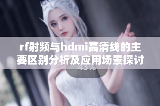 rf射频与hdmi高清线的主要区别分析及应用场景探讨