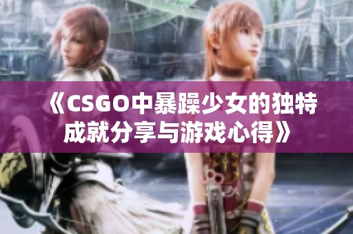 《CSGO中暴躁少女的独特成就分享与游戏心得》