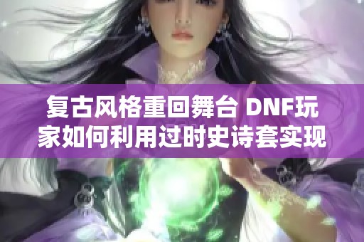 复古风格重回舞台 DNF玩家如何利用过时史诗套实现逆袭