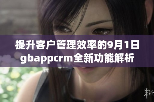 提升客户管理效率的9月1日gbappcrm全新功能解析