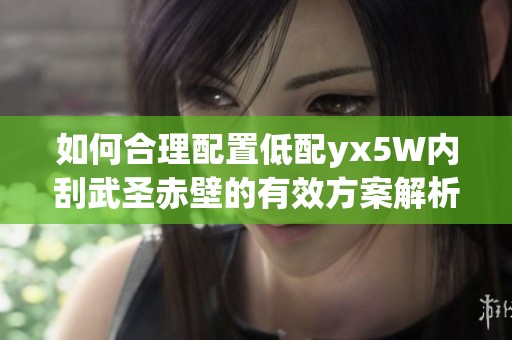 如何合理配置低配yx5W内刮武圣赤壁的有效方案解析