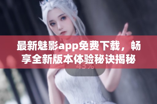 最新魅影app免费下载，畅享全新版本体验秘诀揭秘