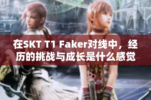 在SKT T1 Faker对线中，经历的挑战与成长是什么感觉