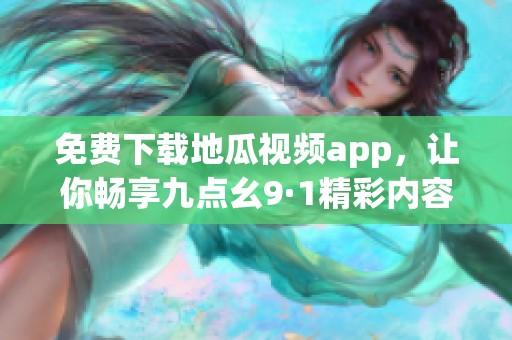 免费下载地瓜视频app，让你畅享九点幺9·1精彩内容