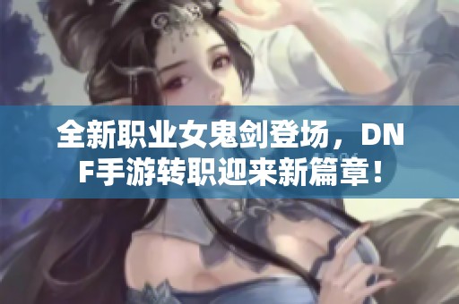 全新职业女鬼剑登场，DNF手游转职迎来新篇章！