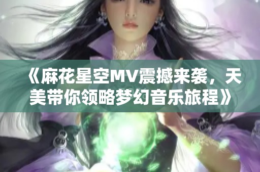 《麻花星空MV震撼来袭，天美带你领略梦幻音乐旅程》