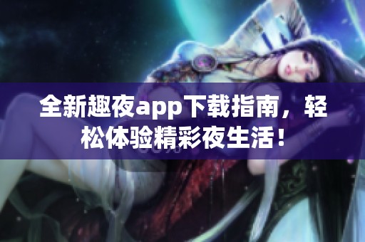 全新趣夜app下载指南，轻松体验精彩夜生活！