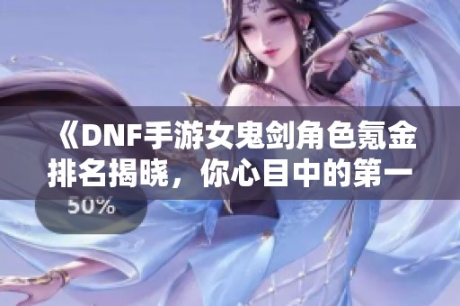 《DNF手游女鬼剑角色氪金排名揭晓，你心目中的第一是谁》