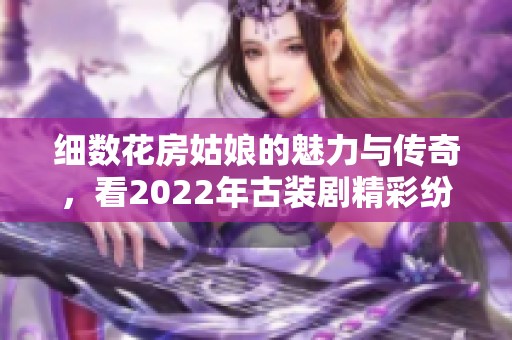 细数花房姑娘的魅力与传奇，看2022年古装剧精彩纷呈