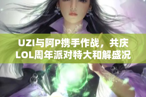 UZI与阿P携手作战，共庆LOL周年派对特大和解盛况